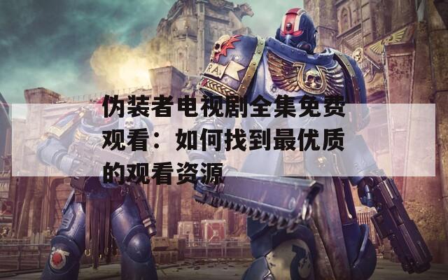 伪装者电视剧全集免费观看：如何找到最优质的观看资源