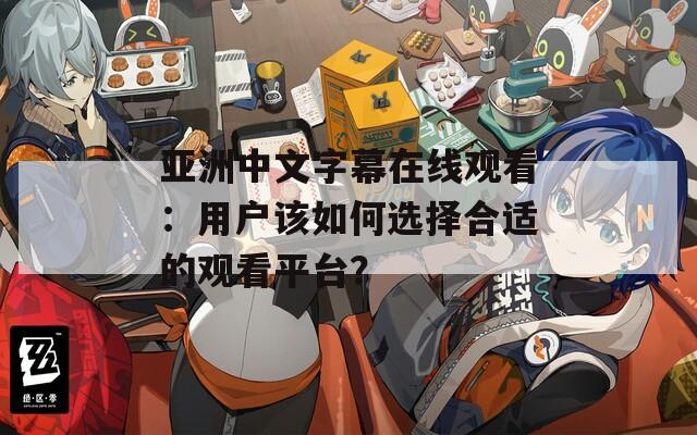 亚洲中文字幕在线观看：用户该如何选择合适的观看平台？