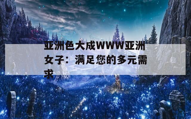 亚洲色大成WWW亚洲女子：满足您的多元需求