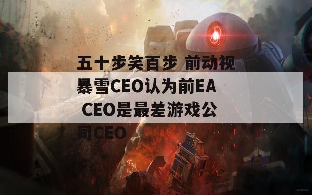 五十步笑百步 前动视暴雪CEO认为前EA CEO是最差游戏公司CEO