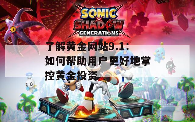了解黄金网站9.1：如何帮助用户更好地掌控黄金投资
