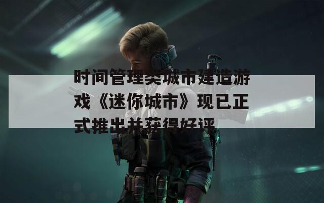 时间管理类城市建造游戏《迷你城市》现已正式推出并获得好评