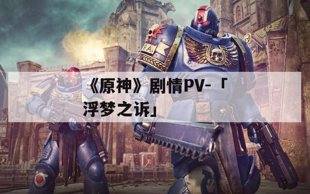 《原神》剧情PV-「浮梦之诉」