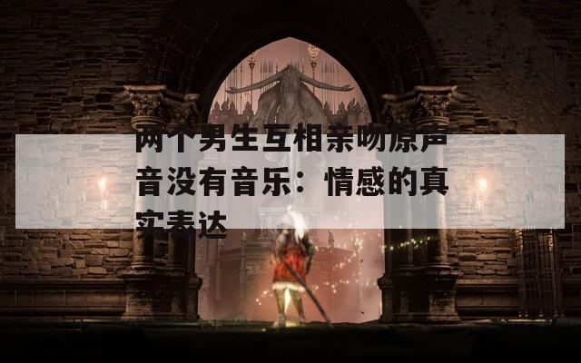 两个男生互相亲吻原声音没有音乐：情感的真实表达