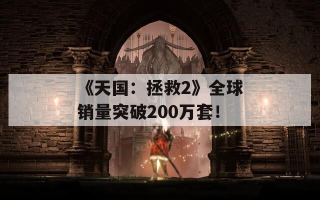 《天国：拯救2》全球销量突破200万套！