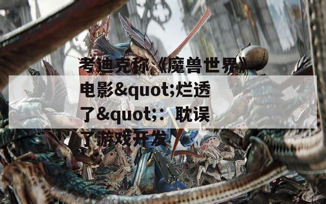 考迪克称《魔兽世界》电影&quot;烂透了&quot;：耽误了游戏开发