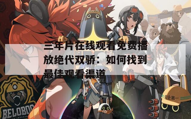 三年片在线观看免费播放绝代双骄：如何找到最佳观看渠道