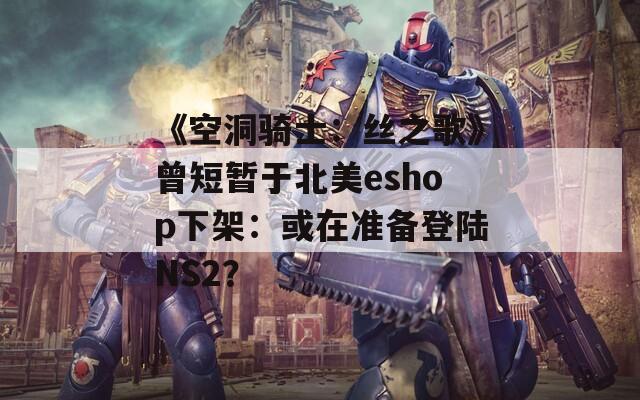 《空洞骑士：丝之歌》曾短暂于北美eshop下架：或在准备登陆NS2？