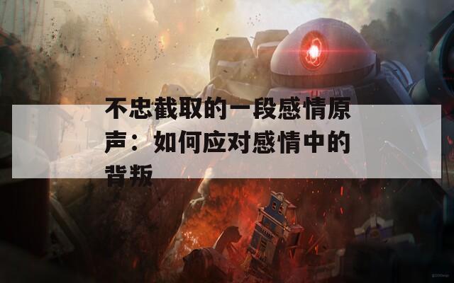 不忠截取的一段感情原声：如何应对感情中的背叛