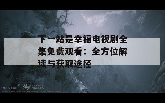 下一站是幸福电视剧全集免费观看：全方位解读与获取途径