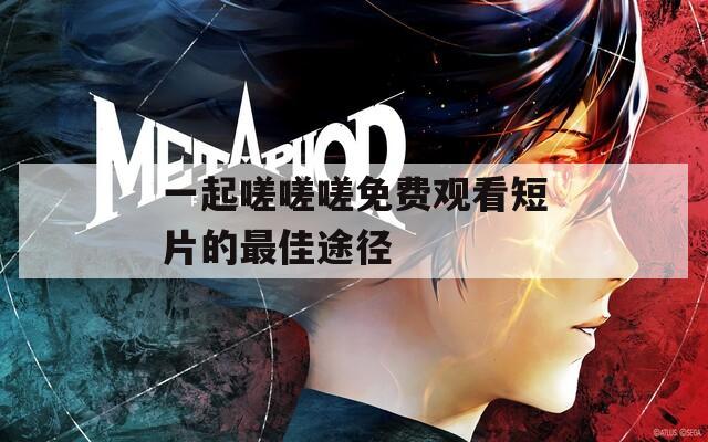 一起嗟嗟嗟免费观看短片的最佳途径