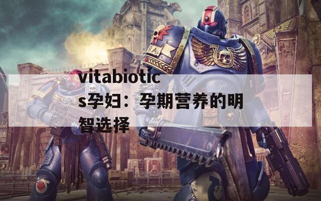 vitabiotics孕妇：孕期营养的明智选择