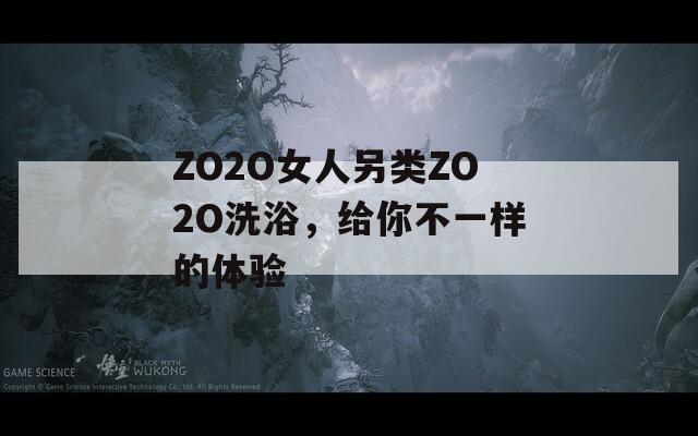 ZO2O女人另类ZO2O洗浴，给你不一样的体验