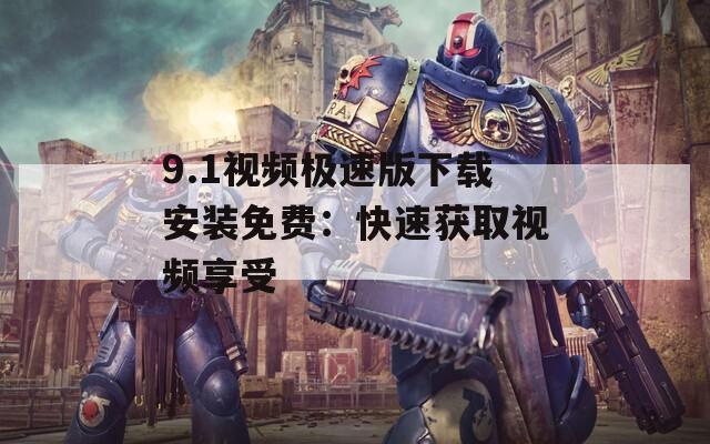 9.1视频极速版下载安装免费：快速获取视频享受