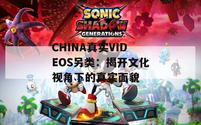 CHINA真实VIDEOS另类：揭开文化视角下的真实面貌