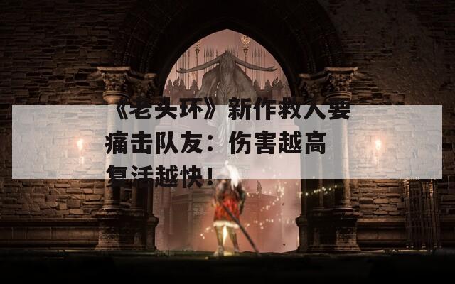 《老头环》新作救人要痛击队友：伤害越高 复活越快！