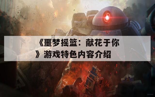 《噩梦摇篮：献花于你》游戏特色内容介绍