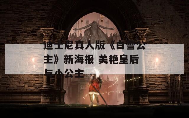 迪士尼真人版《白雪公主》新海报 美艳皇后与小公主