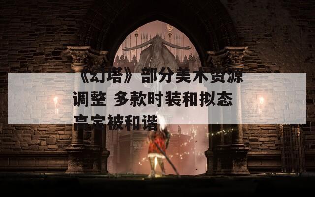 《幻塔》部分美术资源调整 多款时装和拟态高定被和谐