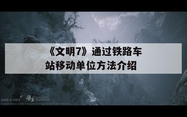 《文明7》通过铁路车站移动单位方法介绍