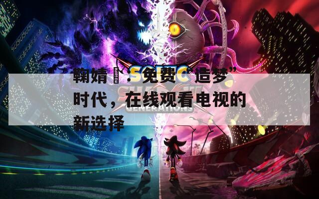 鞠婧祎：免费“造梦”时代，在线观看电视的新选择