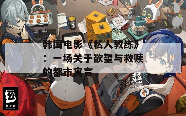 韩国电影《私人教练》：一场关于欲望与救赎的都市寓言