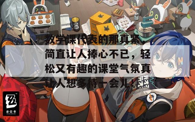 数学课代表的那真紧，简直让人捧心不已，轻松又有趣的课堂气氛真让人想多待一会儿！