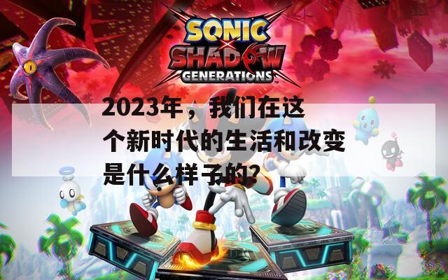 2023年，我们在这个新时代的生活和改变是什么样子的？