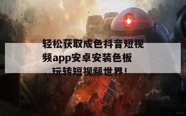 轻松获取成色抖音短视频app安卓安装色板，玩转短视频世界！