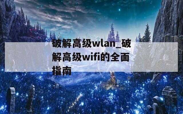 破解高级wlan_破解高级wifi的全面指南