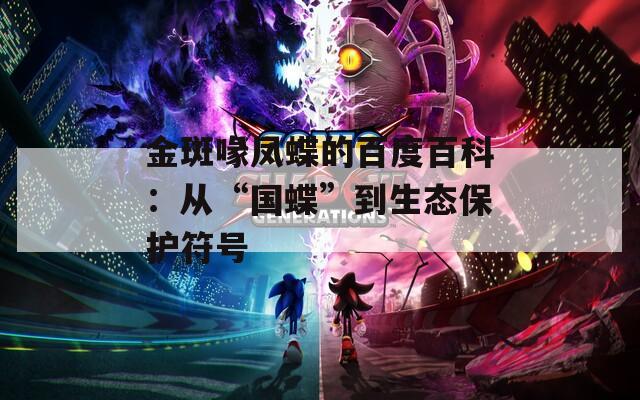 金斑喙凤蝶的百度百科：从“国蝶”到生态保护符号