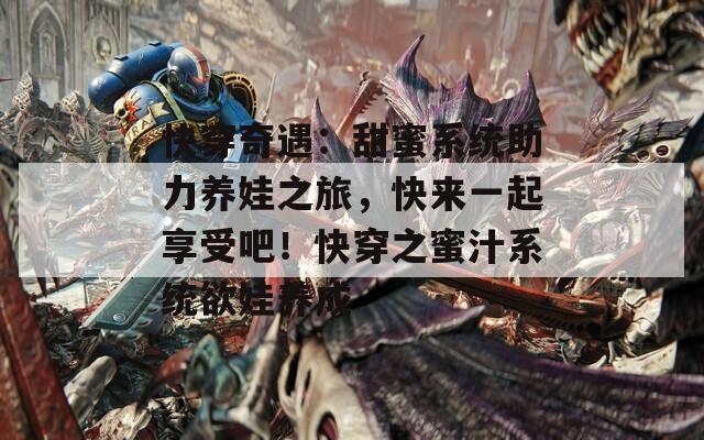 快穿奇遇：甜蜜系统助力养娃之旅，快来一起享受吧！快穿之蜜汁系统欲娃养成
