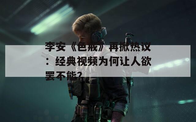 李安《色戒》再掀热议：经典视频为何让人欲罢不能？
