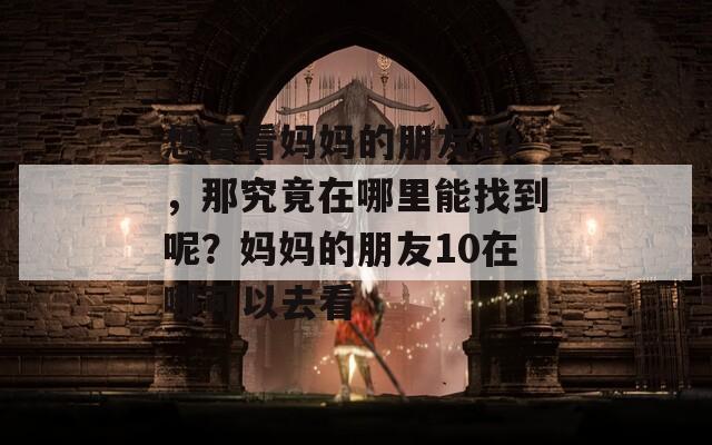 想看看妈妈的朋友10，那究竟在哪里能找到呢？妈妈的朋友10在哪可以去看