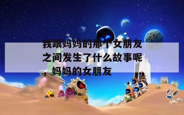 我跟妈妈的那个女朋友之间发生了什么故事呢，妈妈的女朋友
