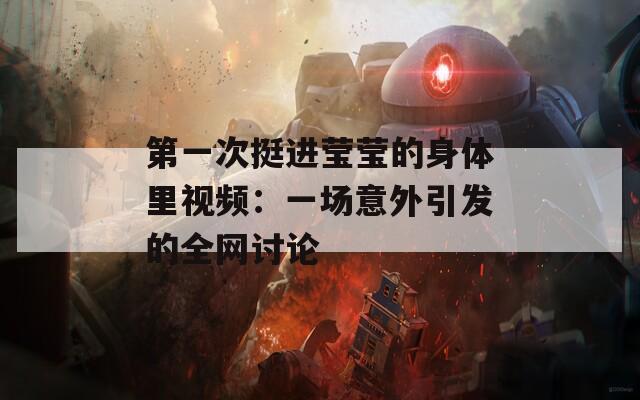 第一次挺进莹莹的身体里视频：一场意外引发的全网讨论