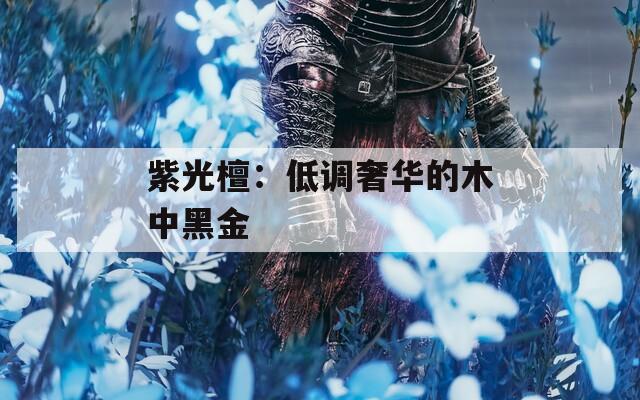 紫光檀：低调奢华的木中黑金
