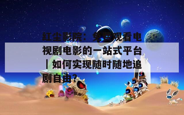红尘影院：免费观看电视剧电影的一站式平台｜如何实现随时随地追剧自由？