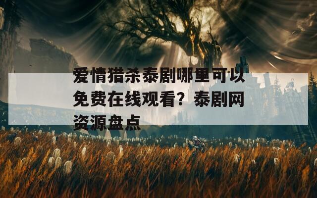 爱情猎杀泰剧哪里可以免费在线观看？泰剧网资源盘点