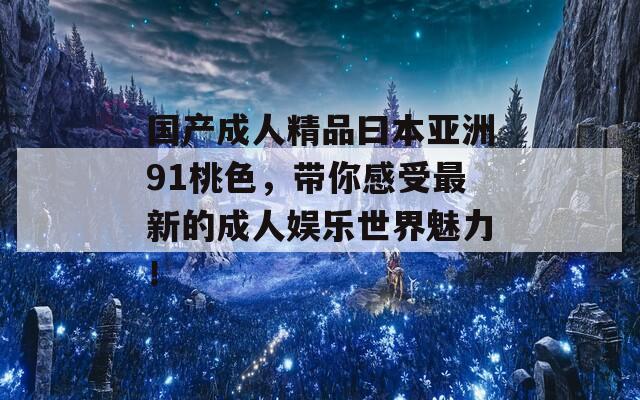 国产成人精品曰本亚洲91桃色，带你感受最新的成人娱乐世界魅力！