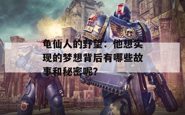 龟仙人的野望：他想实现的梦想背后有哪些故事和秘密呢？