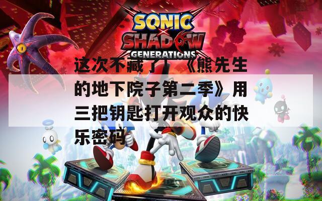 这次不藏了！《熊先生的地下院子第二季》用三把钥匙打开观众的快乐密码