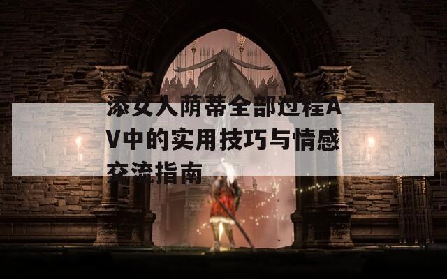 添女人荫蒂全部过程AV中的实用技巧与情感交流指南