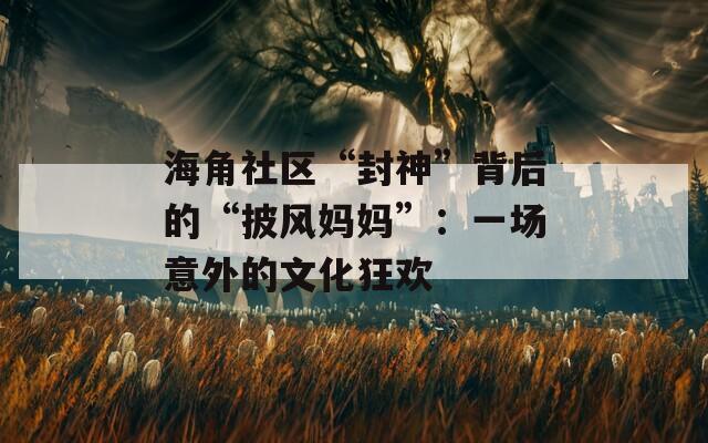 海角社区“封神”背后的“披风妈妈”：一场意外的文化狂欢