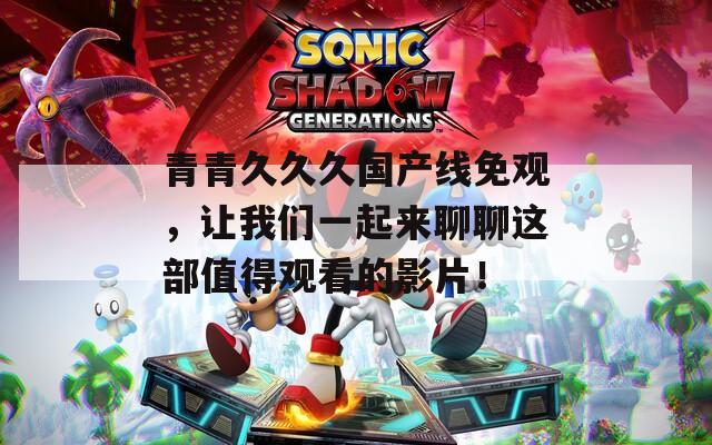 青青久久久国产线免观，让我们一起来聊聊这部值得观看的影片！  第1张