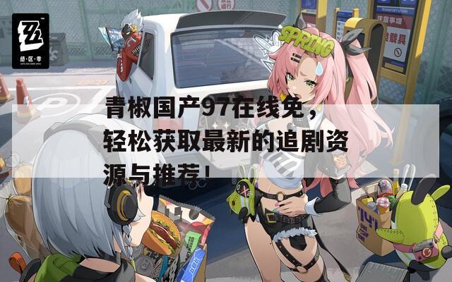 青椒国产97在线免，轻松获取最新的追剧资源与推荐！
