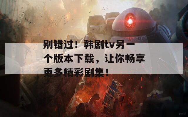 别错过！韩剧tv另一个版本下载，让你畅享更多精彩剧集！