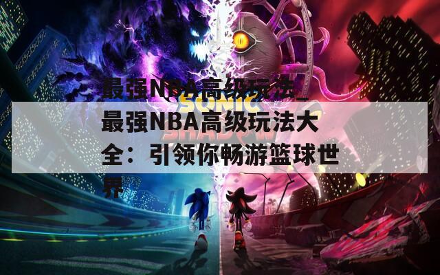 最强NBA高级玩法_最强NBA高级玩法大全：引领你畅游篮球世界