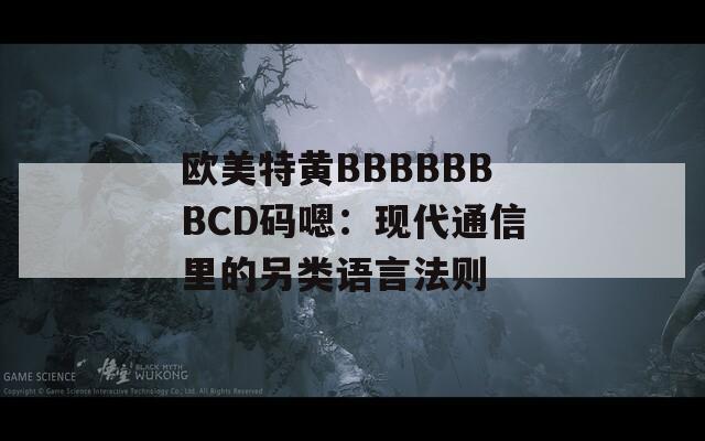 欧美特黄BBBBBBBCD码嗯：现代通信里的另类语言法则