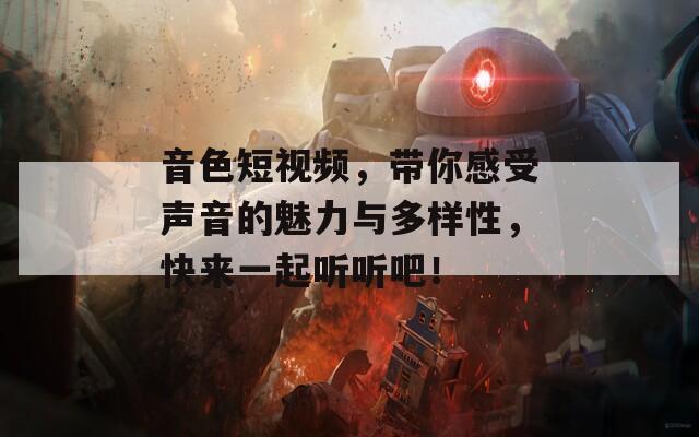 音色短视频，带你感受声音的魅力与多样性，快来一起听听吧！
